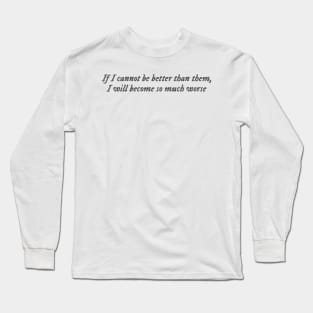 If I cannot be better than them, I will become so much worse Long Sleeve T-Shirt